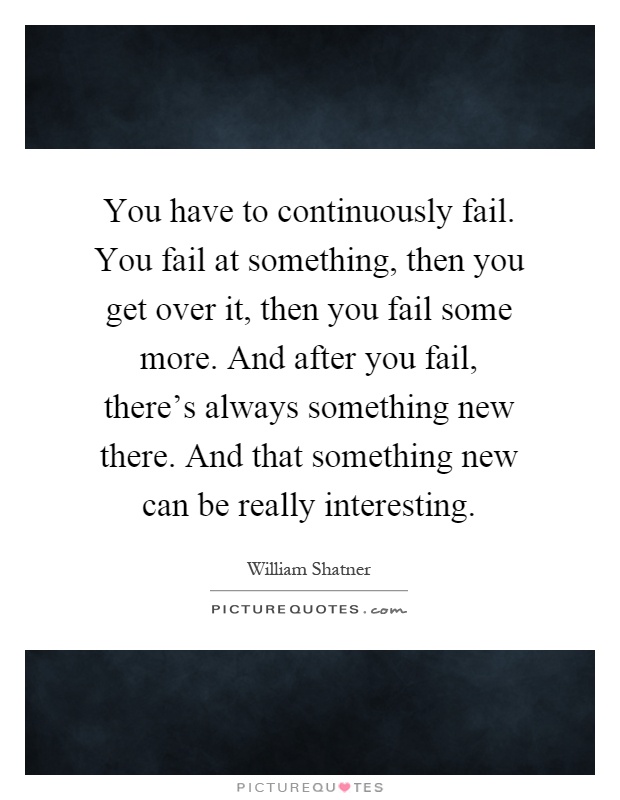 You have to continuously fail. You fail at something, then you get over it, then you fail some more. And after you fail, there's always something new there. And that something new can be really interesting Picture Quote #1