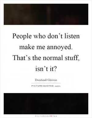 People who don’t listen make me annoyed. That’s the normal stuff, isn’t it? Picture Quote #1