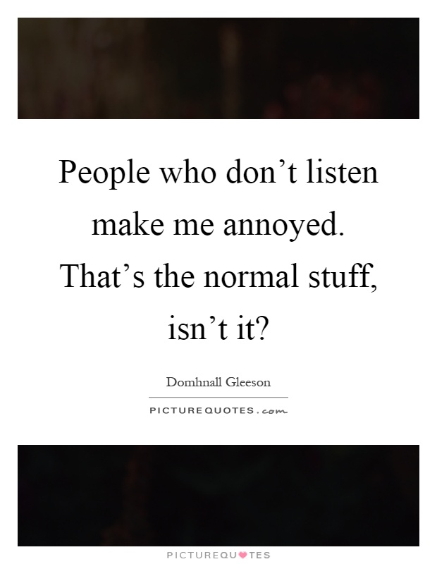 People who don't listen make me annoyed. That's the normal stuff, isn't it? Picture Quote #1