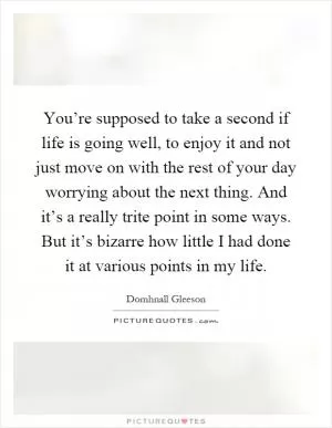 You’re supposed to take a second if life is going well, to enjoy it and not just move on with the rest of your day worrying about the next thing. And it’s a really trite point in some ways. But it’s bizarre how little I had done it at various points in my life Picture Quote #1