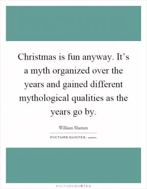 Christmas is fun anyway. It’s a myth organized over the years and gained different mythological qualities as the years go by Picture Quote #1
