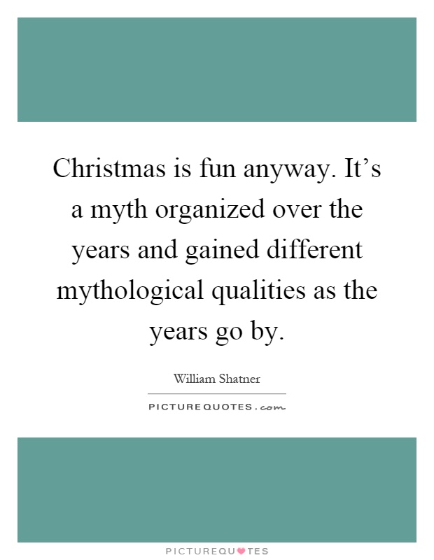 Christmas is fun anyway. It's a myth organized over the years and gained different mythological qualities as the years go by Picture Quote #1