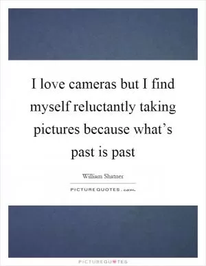 I love cameras but I find myself reluctantly taking pictures because what’s past is past Picture Quote #1