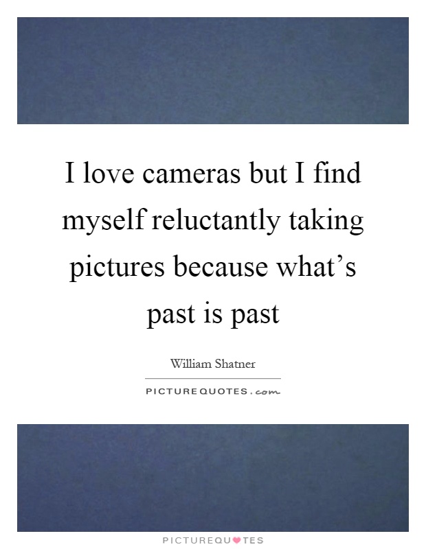 I love cameras but I find myself reluctantly taking pictures because what's past is past Picture Quote #1