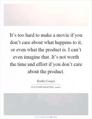It’s too hard to make a movie if you don’t care about what happens to it, or even what the product is. I can’t even imagine that. It’s not worth the time and effort if you don’t care about the product Picture Quote #1