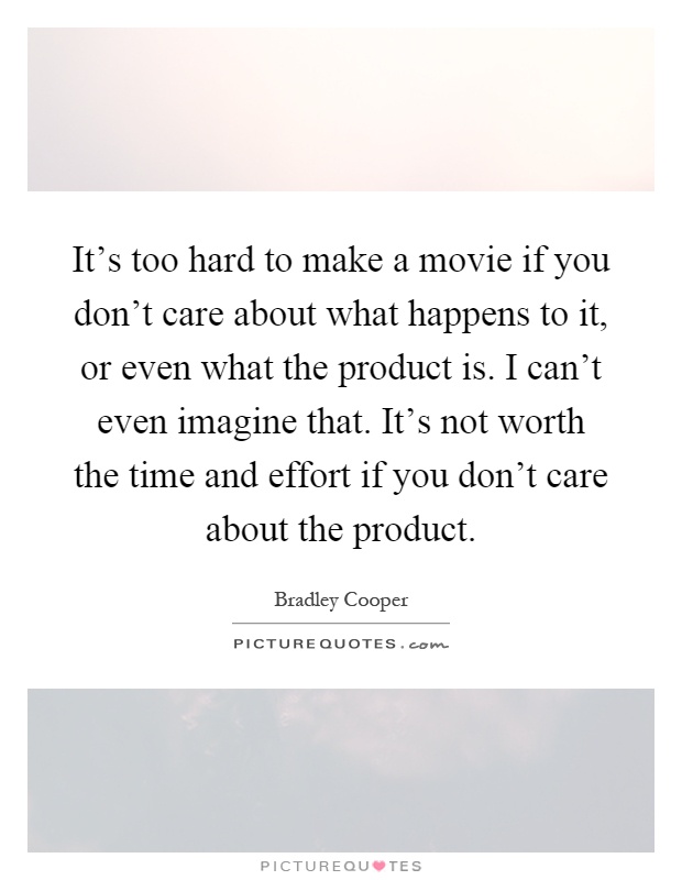 It's too hard to make a movie if you don't care about what happens to it, or even what the product is. I can't even imagine that. It's not worth the time and effort if you don't care about the product Picture Quote #1