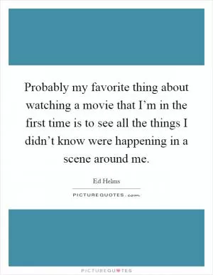 Probably my favorite thing about watching a movie that I’m in the first time is to see all the things I didn’t know were happening in a scene around me Picture Quote #1