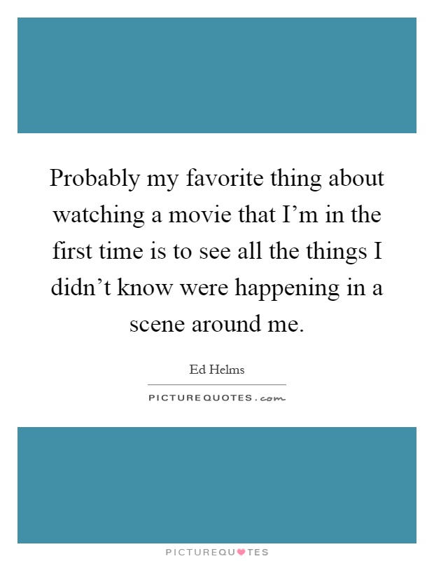 Probably my favorite thing about watching a movie that I'm in the first time is to see all the things I didn't know were happening in a scene around me Picture Quote #1