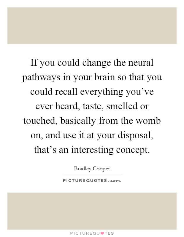 If you could change the neural pathways in your brain so that you could recall everything you've ever heard, taste, smelled or touched, basically from the womb on, and use it at your disposal, that's an interesting concept Picture Quote #1