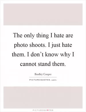 The only thing I hate are photo shoots. I just hate them. I don’t know why I cannot stand them Picture Quote #1