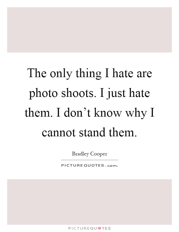 The only thing I hate are photo shoots. I just hate them. I don't know why I cannot stand them Picture Quote #1