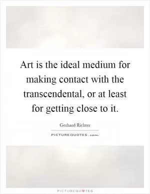 Art is the ideal medium for making contact with the transcendental, or at least for getting close to it Picture Quote #1