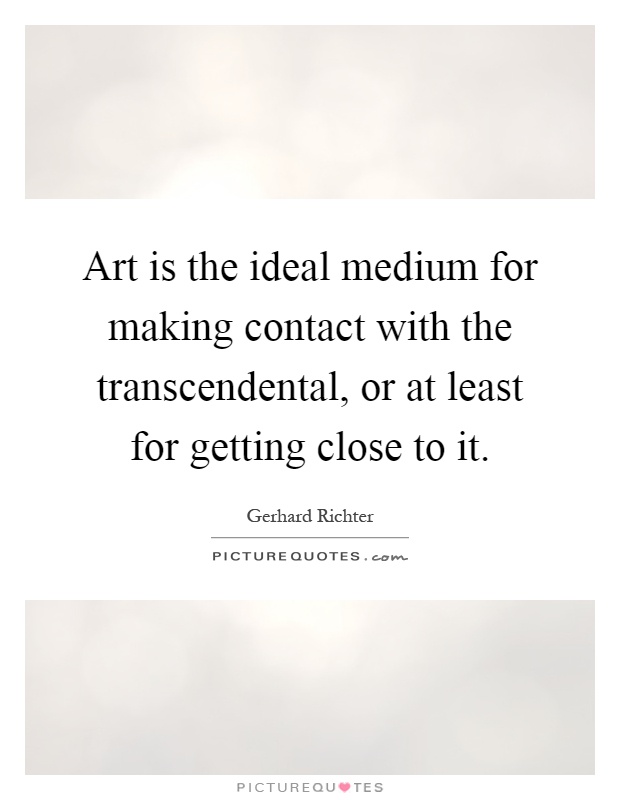 Art is the ideal medium for making contact with the transcendental, or at least for getting close to it Picture Quote #1