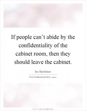 If people can’t abide by the confidentiality of the cabinet room, then they should leave the cabinet Picture Quote #1