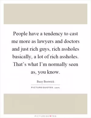 People have a tendency to cast me more as lawyers and doctors and just rich guys, rich assholes basically, a lot of rich assholes. That’s what I’m normally seen as, you know Picture Quote #1
