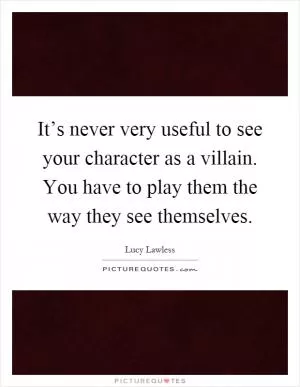 It’s never very useful to see your character as a villain. You have to play them the way they see themselves Picture Quote #1