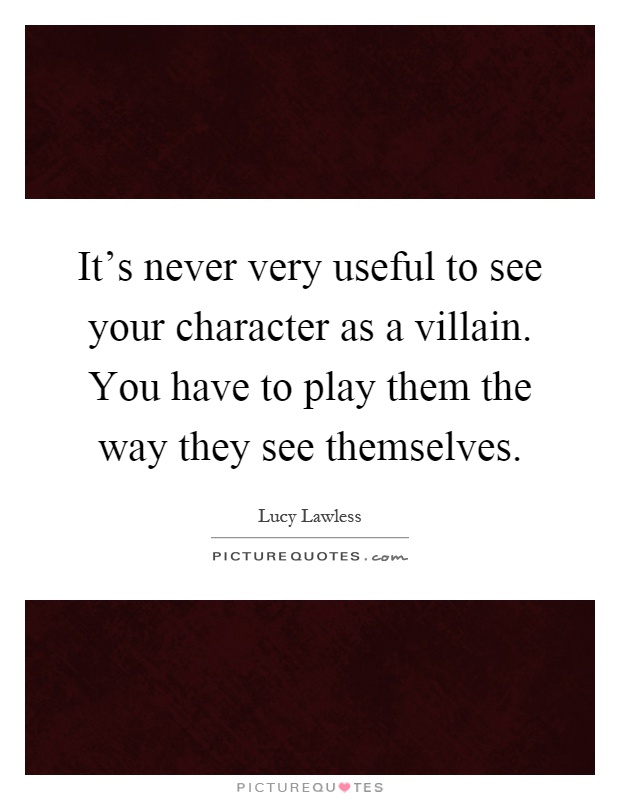It's never very useful to see your character as a villain. You have to play them the way they see themselves Picture Quote #1