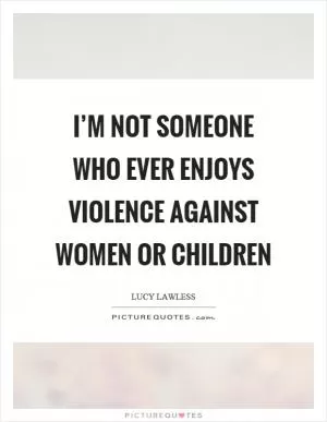 I’m not someone who ever enjoys violence against women or children Picture Quote #1