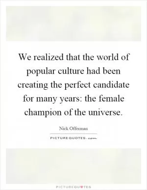 We realized that the world of popular culture had been creating the perfect candidate for many years: the female champion of the universe Picture Quote #1