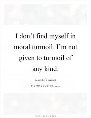 I don’t find myself in moral turmoil. I’m not given to turmoil of any kind Picture Quote #1