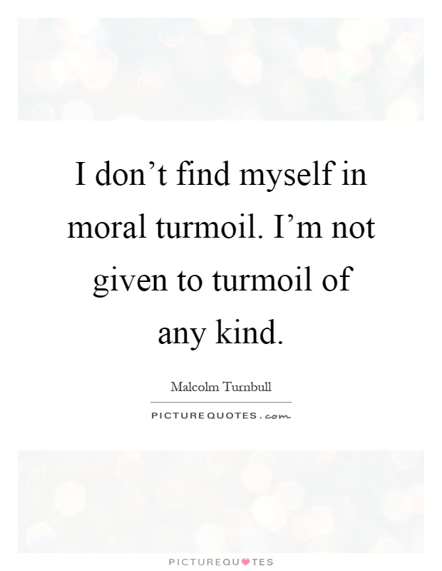 I don't find myself in moral turmoil. I'm not given to turmoil of any kind Picture Quote #1