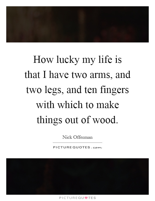 How lucky my life is that I have two arms, and two legs, and ten fingers with which to make things out of wood Picture Quote #1