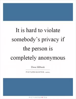 It is hard to violate somebody’s privacy if the person is completely anonymous Picture Quote #1