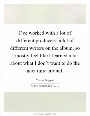 I’ve worked with a lot of different producers, a lot of different writers on the album, so I mostly feel like I learned a lot about what I don’t want to do the next time around Picture Quote #1