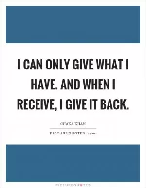 I can only give what I have. And when I receive, I give it back Picture Quote #1