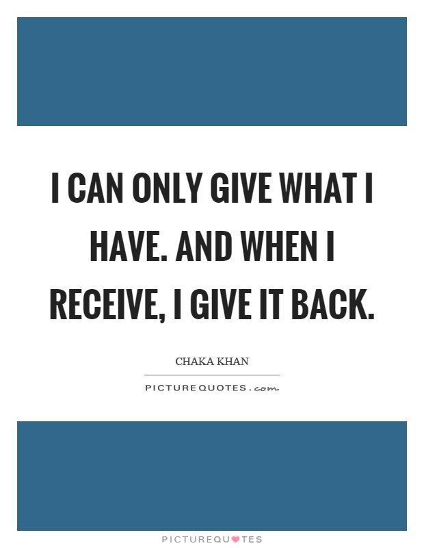 I can only give what I have. And when I receive, I give it back Picture Quote #1