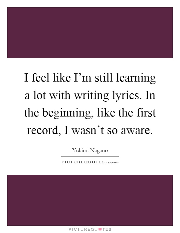 I feel like I'm still learning a lot with writing lyrics. In the beginning, like the first record, I wasn't so aware Picture Quote #1