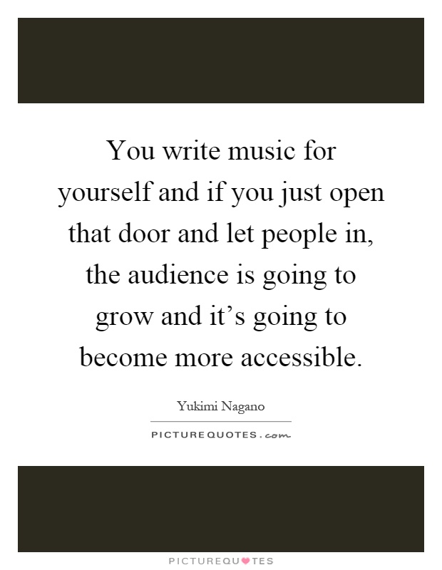 You write music for yourself and if you just open that door and let people in, the audience is going to grow and it's going to become more accessible Picture Quote #1