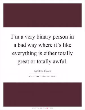 I’m a very binary person in a bad way where it’s like everything is either totally great or totally awful Picture Quote #1