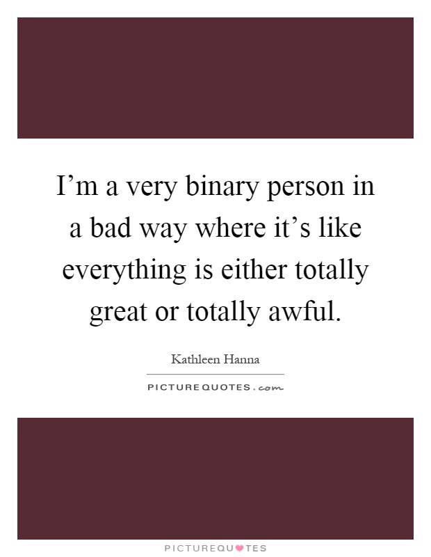 I'm a very binary person in a bad way where it's like everything is either totally great or totally awful Picture Quote #1