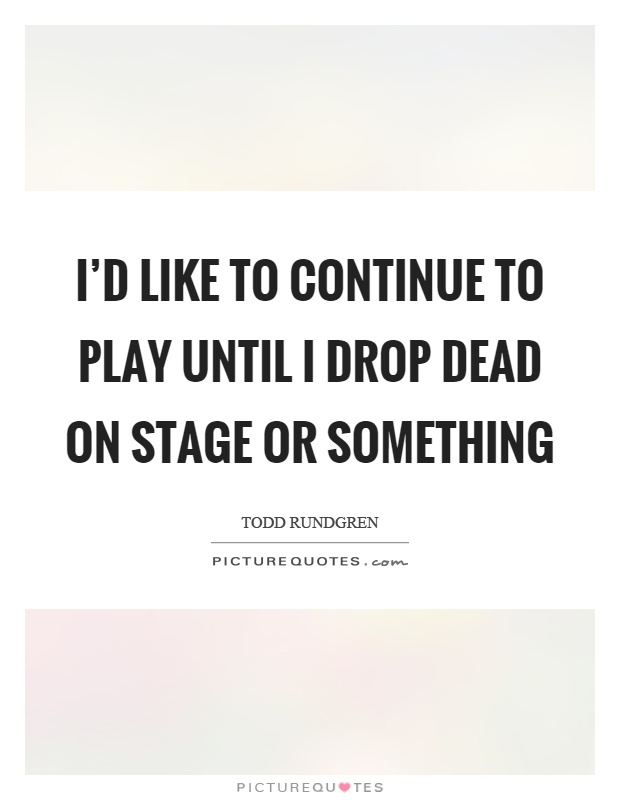 I'd like to continue to play until I drop dead on stage or something Picture Quote #1