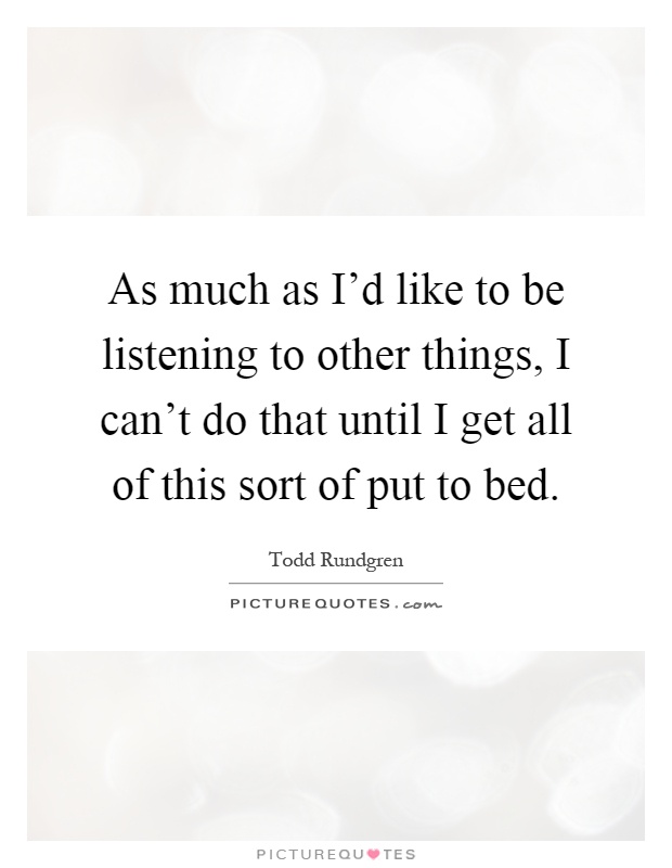 As much as I'd like to be listening to other things, I can't do that until I get all of this sort of put to bed Picture Quote #1