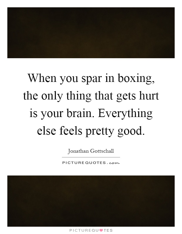 When you spar in boxing, the only thing that gets hurt is your brain. Everything else feels pretty good Picture Quote #1