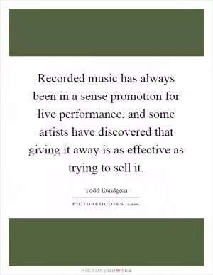 Recorded music has always been in a sense promotion for live performance, and some artists have discovered that giving it away is as effective as trying to sell it Picture Quote #1