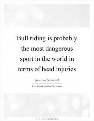 Bull riding is probably the most dangerous sport in the world in terms of head injuries Picture Quote #1