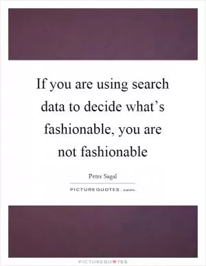 If you are using search data to decide what’s fashionable, you are not fashionable Picture Quote #1