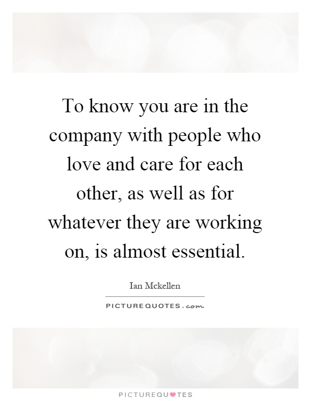 To know you are in the company with people who love and care for each other, as well as for whatever they are working on, is almost essential Picture Quote #1