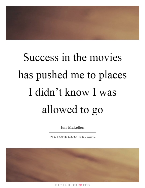Success in the movies has pushed me to places I didn't know I was allowed to go Picture Quote #1