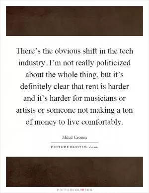 There’s the obvious shift in the tech industry. I’m not really politicized about the whole thing, but it’s definitely clear that rent is harder and it’s harder for musicians or artists or someone not making a ton of money to live comfortably Picture Quote #1