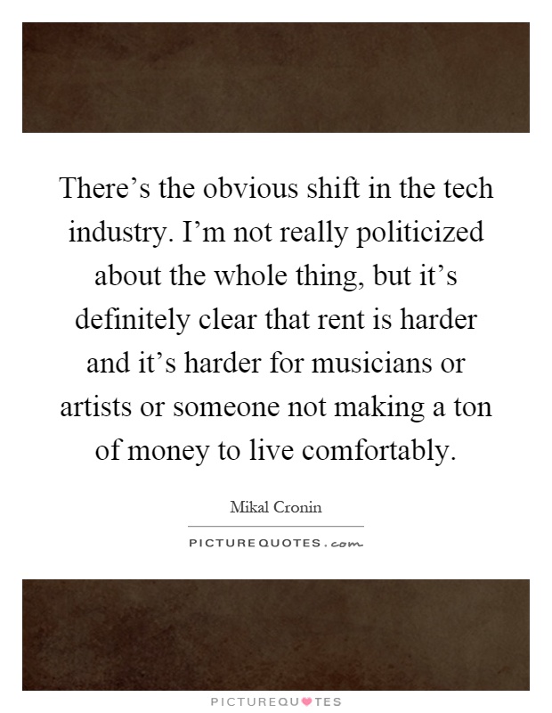 There's the obvious shift in the tech industry. I'm not really politicized about the whole thing, but it's definitely clear that rent is harder and it's harder for musicians or artists or someone not making a ton of money to live comfortably Picture Quote #1