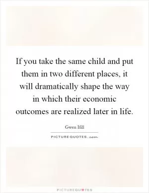 If you take the same child and put them in two different places, it will dramatically shape the way in which their economic outcomes are realized later in life Picture Quote #1