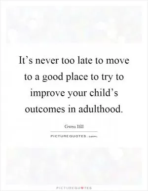 It’s never too late to move to a good place to try to improve your child’s outcomes in adulthood Picture Quote #1