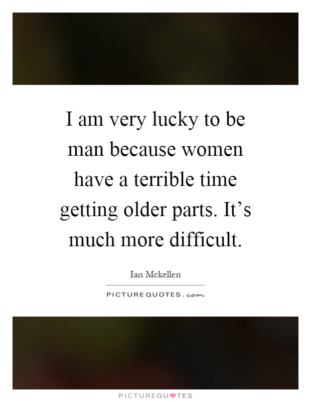 I am very lucky to be man because women have a terrible time getting older parts. It's much more difficult Picture Quote #1