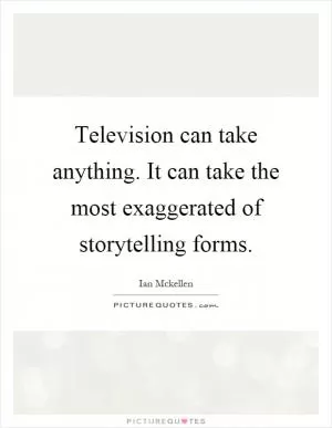 Television can take anything. It can take the most exaggerated of storytelling forms Picture Quote #1