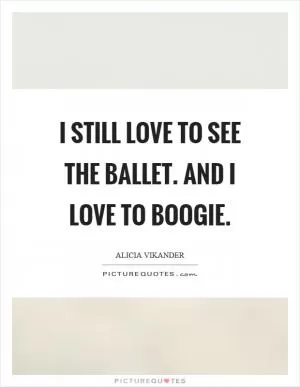 I still love to see the ballet. And I love to boogie Picture Quote #1