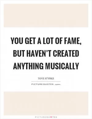 You get a lot of fame, but haven’t created anything musically Picture Quote #1